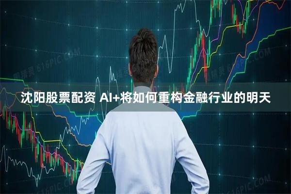 沈阳股票配资 AI+将如何重构金融行业的明天