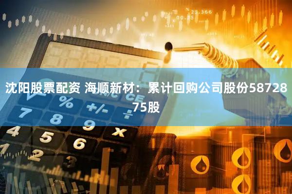 沈阳股票配资 海顺新材：累计回购公司股份5872875股