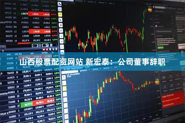 山西股票配资网站 新宏泰：公司董事辞职