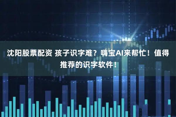 沈阳股票配资 孩子识字难？嗨宝AI来帮忙！值得推荐的识字软件！