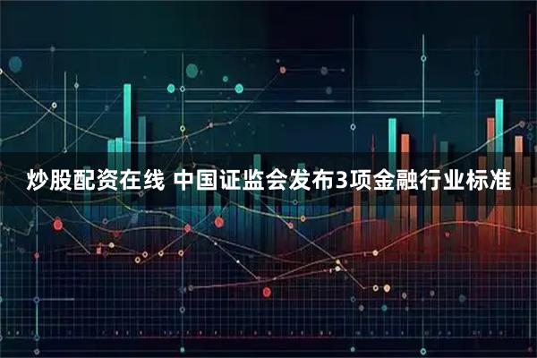 炒股配资在线 中国证监会发布3项金融行业标准