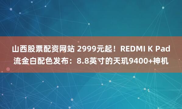 山西股票配资网站 2999元起！REDMI K Pad流金白配色发布：8.8英寸的天玑9400+神机