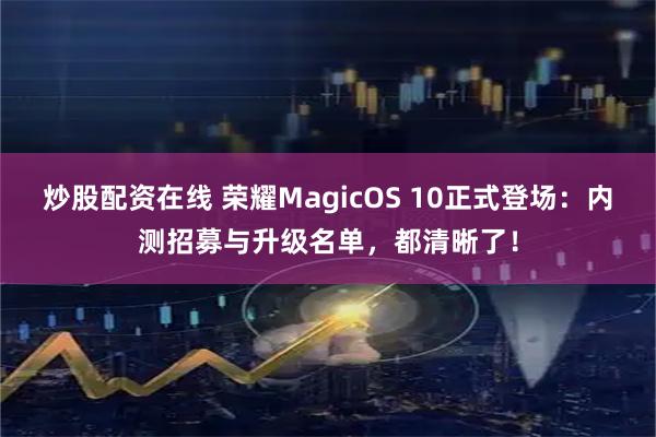 炒股配资在线 荣耀MagicOS 10正式登场：内测招募与升级名单，都清晰了！