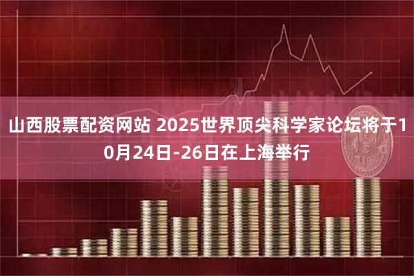 山西股票配资网站 2025世界顶尖科学家论坛将于10月24日-26日在上海举行