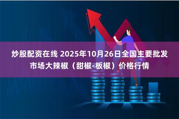 炒股配资在线 2025年10月26日全国主要批发市场大辣椒（甜椒-板椒）价格行情