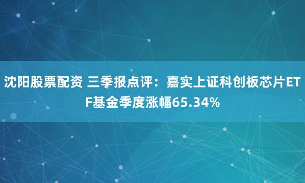 沈阳股票配资 三季报点评：嘉实上证科创板芯片ETF基金季度涨幅65.34%