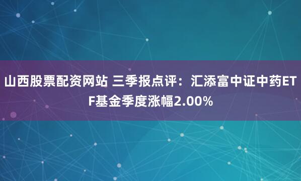 山西股票配资网站 三季报点评：汇添富中证中药ETF基金季度涨幅2.00%