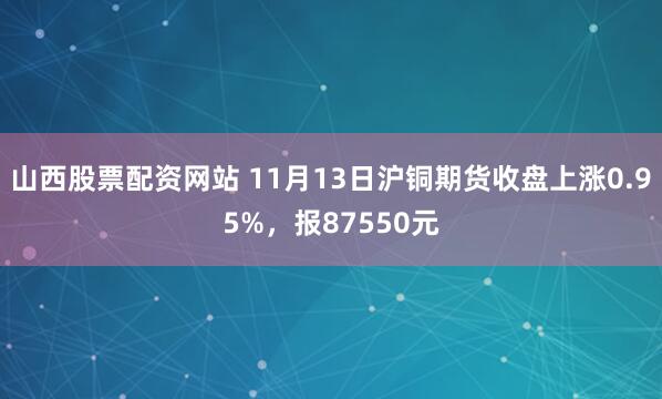 山西股票配资网站 11月13日沪铜期货收盘上涨0.95%，报87550元