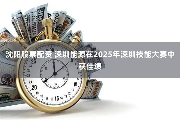 沈阳股票配资 深圳能源在2025年深圳技能大赛中获佳绩