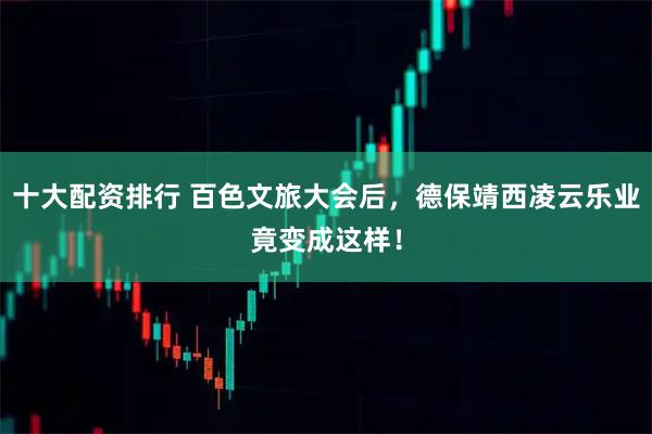 十大配资排行 百色文旅大会后，德保靖西凌云乐业竟变成这样！