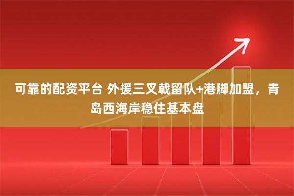 可靠的配资平台 外援三叉戟留队+港脚加盟，青岛西海岸稳住基本盘