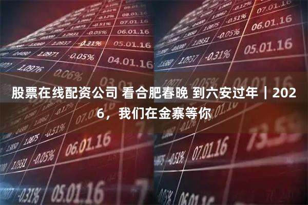 股票在线配资公司 看合肥春晚 到六安过年|2026,我们在金寨等你