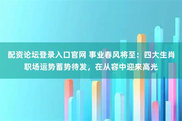 配资论坛登录入口官网 事业春风将至：四大生肖职场运势蓄势待发，在从容中迎来高光