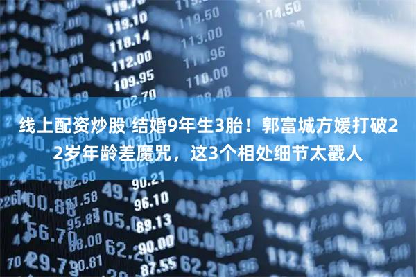 线上配资炒股 结婚9年生3胎！郭富城方媛打破22岁年龄差魔咒，这3个相处细节太戳人