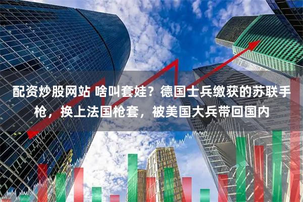 配资炒股网站 啥叫套娃？德国士兵缴获的苏联手枪，换上法国枪套，被美国大兵带回国内