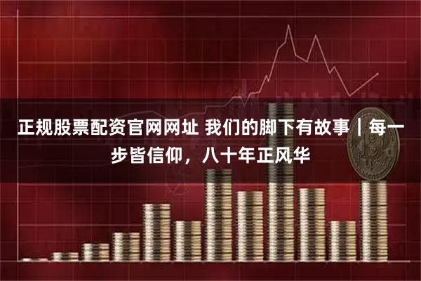 正规股票配资官网网址 我们的脚下有故事｜每一步皆信仰，八十年正风华