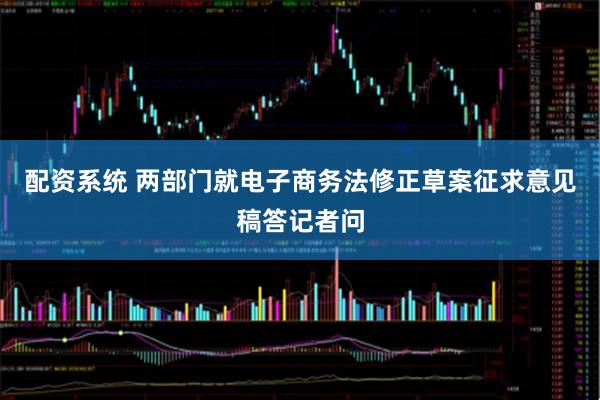 配资系统 两部门就电子商务法修正草案征求意见稿答记者问