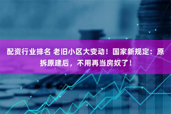 配资行业排名 老旧小区大变动！国家新规定：原拆原建后，不用再当房奴了！