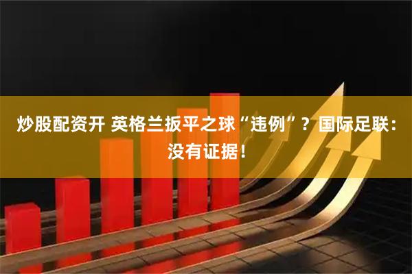 炒股配资开 英格兰扳平之球“违例”？国际足联：没有证据！