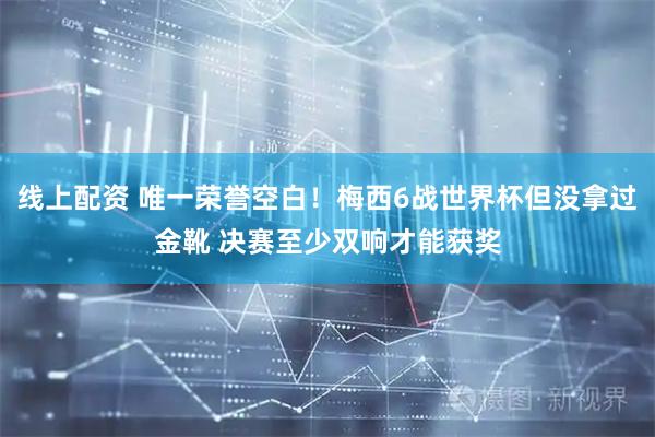 线上配资 唯一荣誉空白！梅西6战世界杯但没拿过金靴 决赛至少双响才能获奖