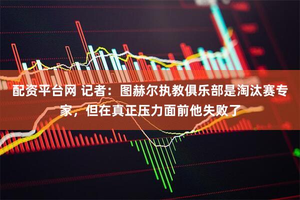配资平台网 记者：图赫尔执教俱乐部是淘汰赛专家，但在真正压力面前他失败了