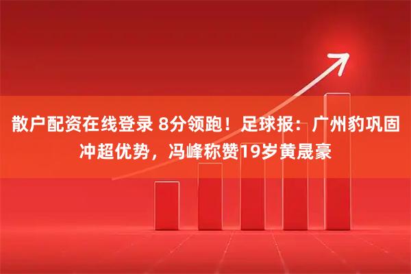 散户配资在线登录 8分领跑！足球报：广州豹巩固冲超优势，冯峰称赞19岁黄晟豪