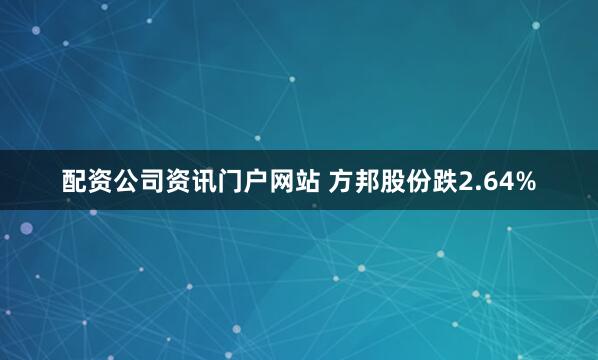 配资公司资讯门户网站 方邦股份跌2.64%