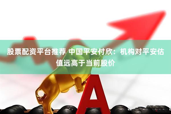 股票配资平台推荐 中国平安付欣：机构对平安估值远高于当前股价