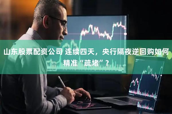 山东股票配资公司 连续四天，央行隔夜逆回购如何精准“疏堵”？